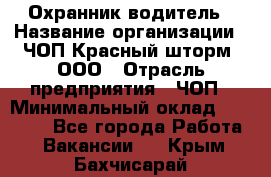 Охранник-водитель › Название организации ­ ЧОП Красный шторм, ООО › Отрасль предприятия ­ ЧОП › Минимальный оклад ­ 30 000 - Все города Работа » Вакансии   . Крым,Бахчисарай